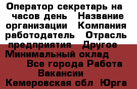 Оператор-секретарь на 5 часов день › Название организации ­ Компания-работодатель › Отрасль предприятия ­ Другое › Минимальный оклад ­ 28 000 - Все города Работа » Вакансии   . Кемеровская обл.,Юрга г.